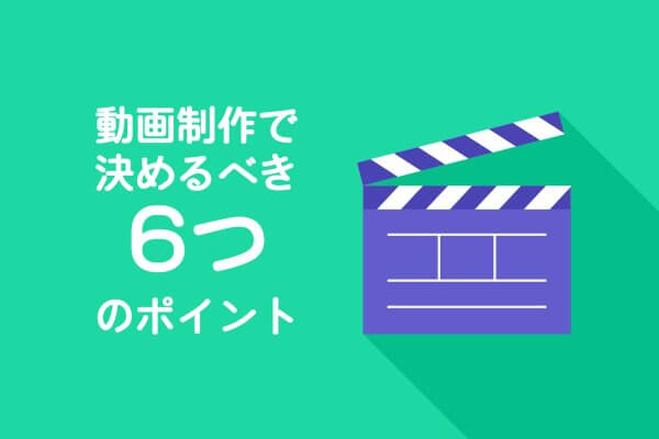 動画制作会社へ依頼する時に決めるべき「6つのポイント」