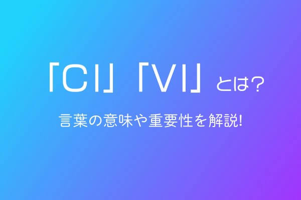 「CI」「VI」とは？言葉の意味やデザインにおける重要性を解説